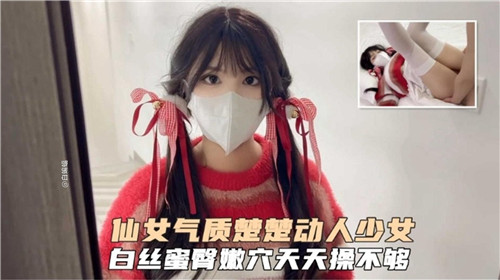 楚楚动人的仙女少女！白丝包裹蜜臀嫩穴，日夜操干停不下来